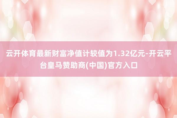 云开体育最新财富净值计较值为1.32亿元-开云平台皇马赞助商(中国)官方入口