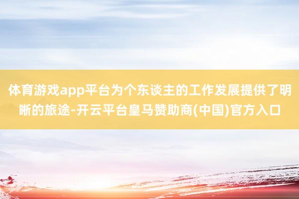体育游戏app平台为个东谈主的工作发展提供了明晰的旅途-开云平台皇马赞助商(中国)官方入口