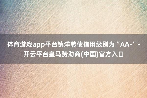 体育游戏app平台镇洋转债信用级别为“AA-”-开云平台皇马赞助商(中国)官方入口
