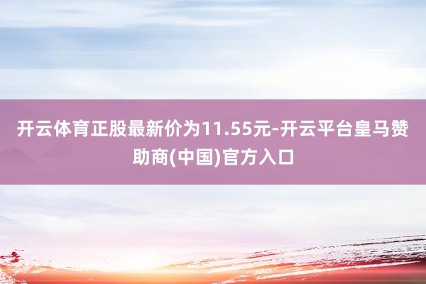 开云体育正股最新价为11.55元-开云平台皇马赞助商(中国)官方入口
