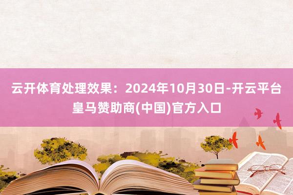 云开体育处理效果：2024年10月30日-开云平台皇马赞助商(中国)官方入口