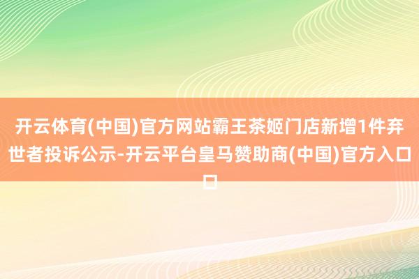开云体育(中国)官方网站霸王茶姬门店新增1件弃世者投诉公示-开云平台皇马赞助商(中国)官方入口
