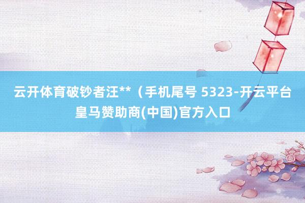 云开体育破钞者汪**（手机尾号 5323-开云平台皇马赞助商(中国)官方入口