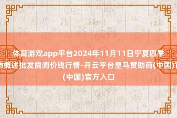体育游戏app平台2024年11月11日宁夏四季鲜农产物概述批发阛阓价钱行情-开云平台皇马赞助商(中国)官方入口