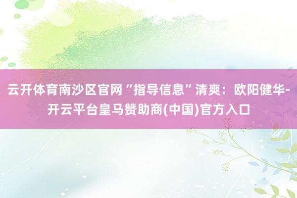 云开体育南沙区官网“指导信息”清爽：欧阳健华-开云平台皇马赞助商(中国)官方入口