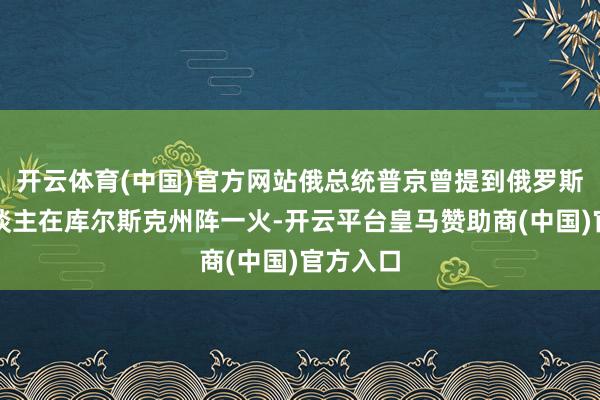 开云体育(中国)官方网站俄总统普京曾提到俄罗斯有军东谈主在库尔斯克州阵一火-开云平台皇马赞助商(中国)官方入口