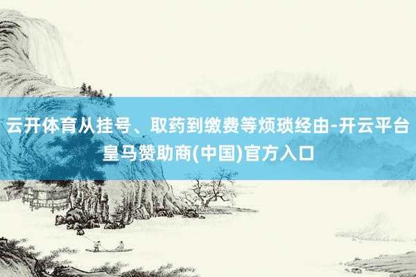 云开体育从挂号、取药到缴费等烦琐经由-开云平台皇马赞助商(中国)官方入口