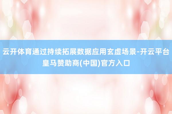 云开体育通过持续拓展数据应用玄虚场景-开云平台皇马赞助商(中国)官方入口
