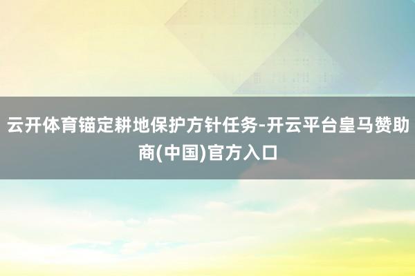 云开体育锚定耕地保护方针任务-开云平台皇马赞助商(中国)官方入口