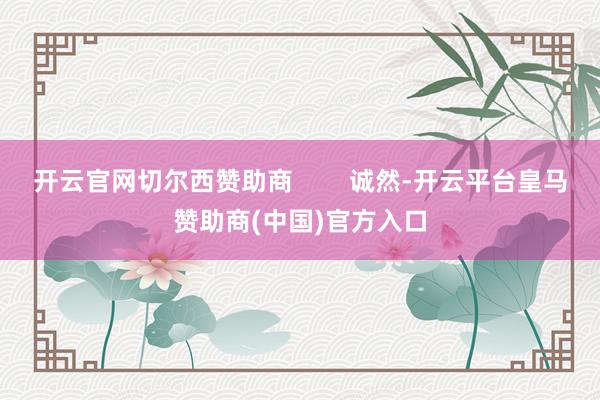 开云官网切尔西赞助商        诚然-开云平台皇马赞助商(中国)官方入口