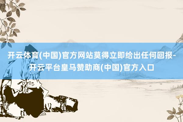 开云体育(中国)官方网站莫得立即给出任何回报-开云平台皇马赞助商(中国)官方入口