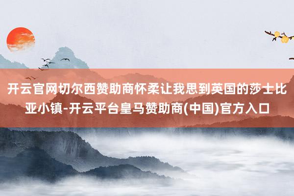 开云官网切尔西赞助商怀柔让我思到英国的莎士比亚小镇-开云平台皇马赞助商(中国)官方入口