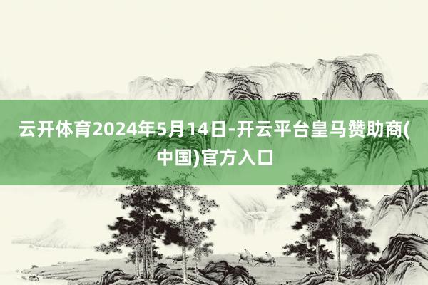 云开体育2024年5月14日-开云平台皇马赞助商(中国)官方入口