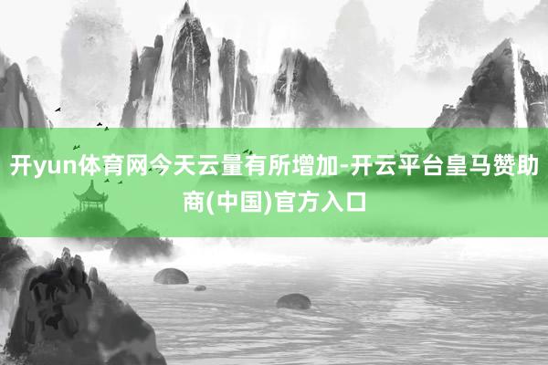 开yun体育网今天云量有所增加-开云平台皇马赞助商(中国)官方入口