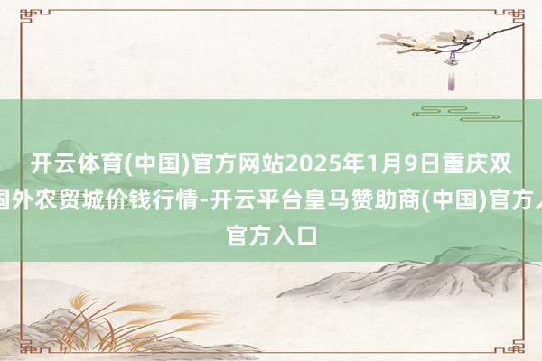 开云体育(中国)官方网站2025年1月9日重庆双福国外农贸城价钱行情-开云平台皇马赞助商(中国)官方入口