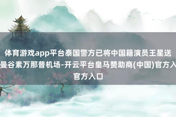 体育游戏app平台泰国警方已将中国籍演员王星送到曼谷素万那普机场-开云平台皇马赞助商(中国)官方入口