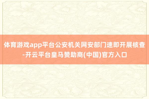 体育游戏app平台公安机关网安部门速即开展核查-开云平台皇马赞助商(中国)官方入口