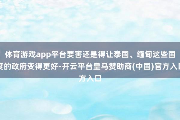 体育游戏app平台要害还是得让泰国、缅甸这些国度的政府变得更好-开云平台皇马赞助商(中国)官方入口