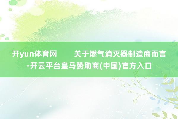 开yun体育网        关于燃气消灭器制造商而言-开云平台皇马赞助商(中国)官方入口