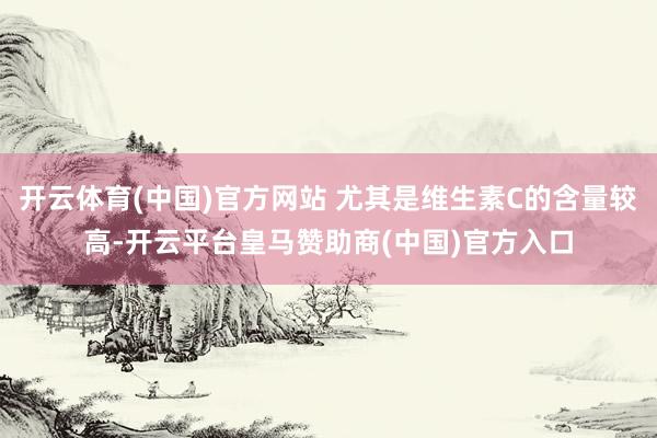 开云体育(中国)官方网站 尤其是维生素C的含量较高-开云平台皇马赞助商(中国)官方入口