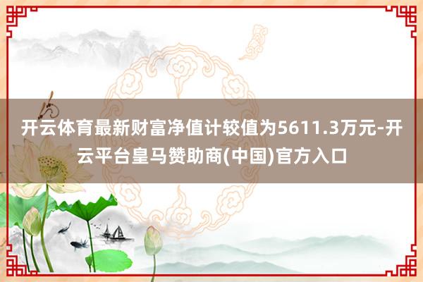 开云体育最新财富净值计较值为5611.3万元-开云平台皇马赞助商(中国)官方入口