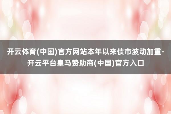 开云体育(中国)官方网站本年以来债市波动加重-开云平台皇马赞助商(中国)官方入口