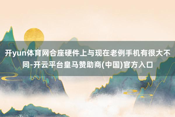 开yun体育网合座硬件上与现在老例手机有很大不同-开云平台皇马赞助商(中国)官方入口