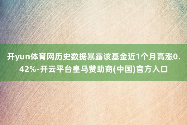 开yun体育网历史数据暴露该基金近1个月高涨0.42%-开云平台皇马赞助商(中国)官方入口