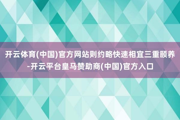 开云体育(中国)官方网站则约略快速相宜三重颐养-开云平台皇马赞助商(中国)官方入口