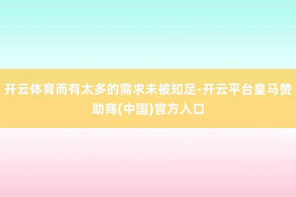 开云体育而有太多的需求未被知足-开云平台皇马赞助商(中国)官方入口