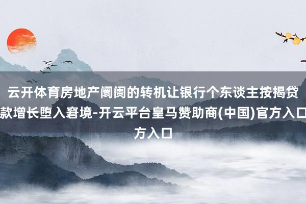 云开体育房地产阛阓的转机让银行个东谈主按揭贷款增长堕入窘境-开云平台皇马赞助商(中国)官方入口