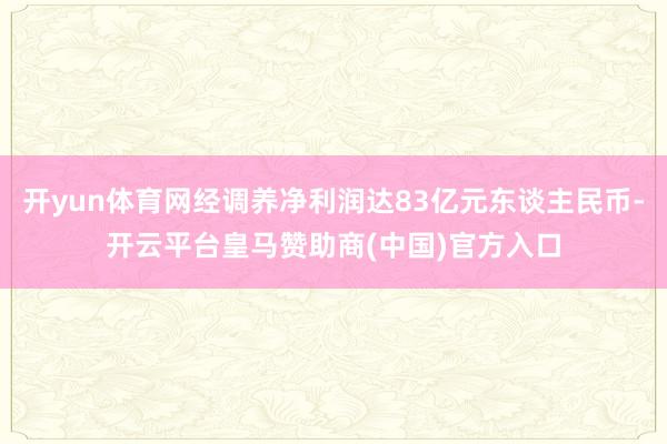 开yun体育网经调养净利润达83亿元东谈主民币-开云平台皇马赞助商(中国)官方入口