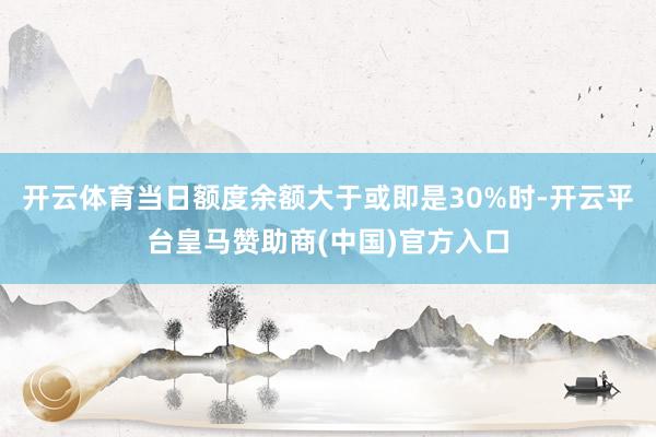 开云体育当日额度余额大于或即是30%时-开云平台皇马赞助商(中国)官方入口