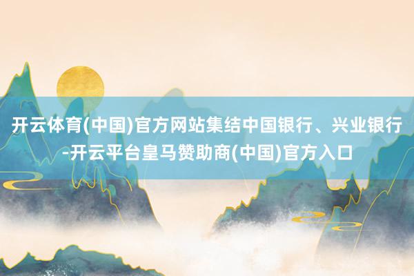 开云体育(中国)官方网站集结中国银行、兴业银行-开云平台皇马赞助商(中国)官方入口
