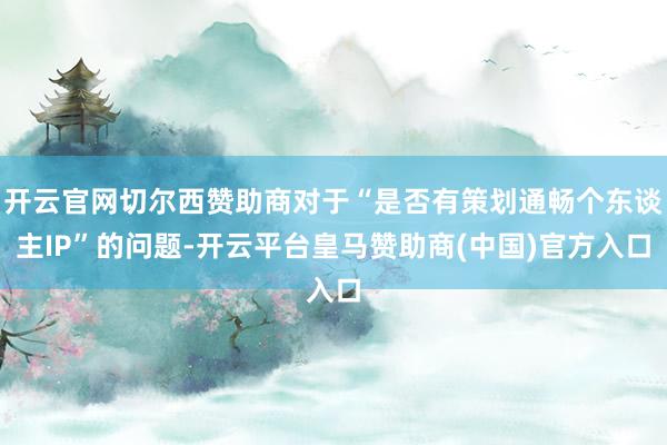 开云官网切尔西赞助商对于“是否有策划通畅个东谈主IP”的问题-开云平台皇马赞助商(中国)官方入口