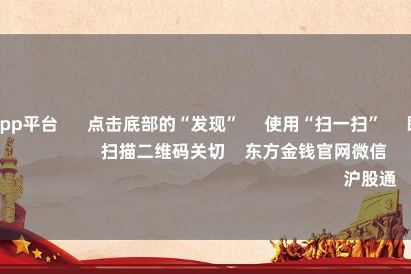体育游戏app平台 点击底部的“发现” 使用“扫一扫” 即可将网页共享至一又友圈 扫描二维码关切 东方金钱官网微信 沪股通 深股通