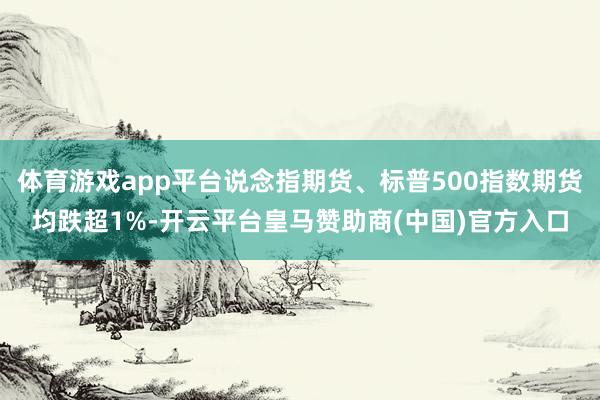 体育游戏app平台说念指期货、标普500指数期货均跌超1%-开云平台皇马赞助商(中国)官方入口