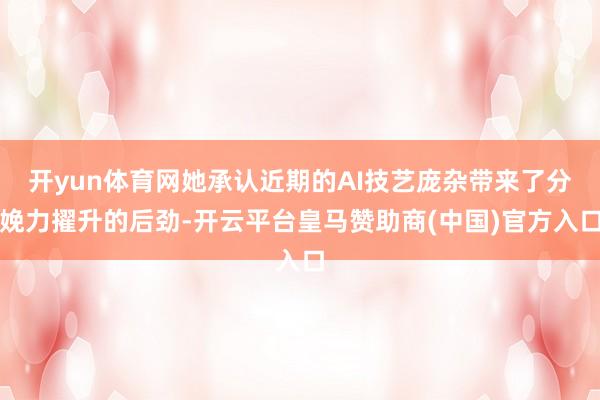 开yun体育网她承认近期的AI技艺庞杂带来了分娩力擢升的后劲-开云平台皇马赞助商(中国)官方入口