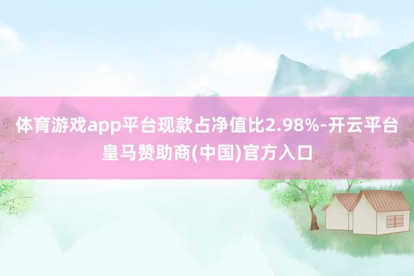 体育游戏app平台现款占净值比2.98%-开云平台皇马赞助商(中国)官方入口