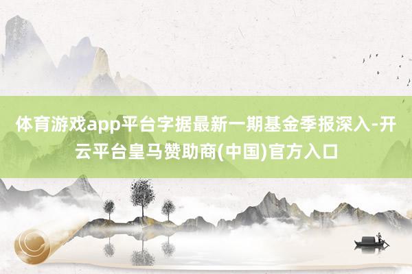 体育游戏app平台字据最新一期基金季报深入-开云平台皇马赞助商(中国)官方入口