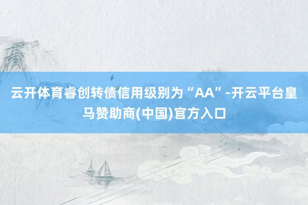 云开体育睿创转债信用级别为“AA”-开云平台皇马赞助商(中国)官方入口