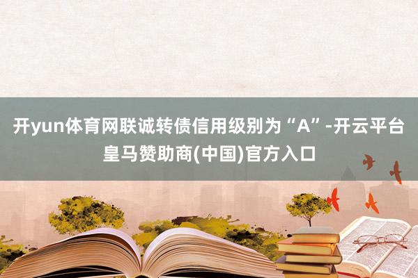 开yun体育网联诚转债信用级别为“A”-开云平台皇马赞助商(中国)官方入口