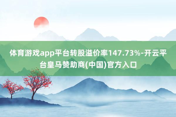 体育游戏app平台转股溢价率147.73%-开云平台皇马赞助商(中国)官方入口