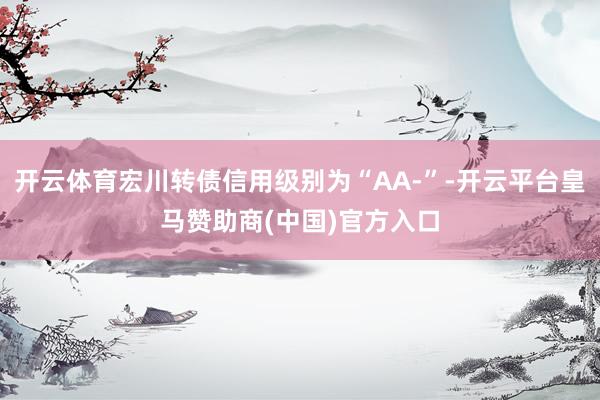 开云体育宏川转债信用级别为“AA-”-开云平台皇马赞助商(中国)官方入口