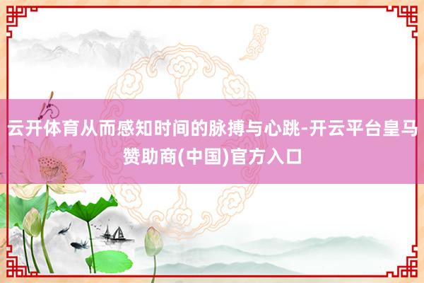 云开体育从而感知时间的脉搏与心跳-开云平台皇马赞助商(中国)官方入口