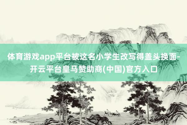 体育游戏app平台被这名小学生改写得盖头换面-开云平台皇马赞助商(中国)官方入口