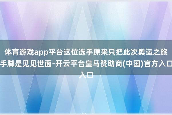 体育游戏app平台这位选手原来只把此次奥运之旅手脚是见见世面-开云平台皇马赞助商(中国)官方入口