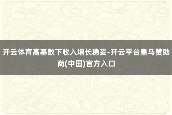 开云体育高基数下收入增长稳妥-开云平台皇马赞助商(中国)官方入口