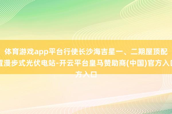 体育游戏app平台行使长沙海吉星一、二期屋顶配置漫步式光伏电站-开云平台皇马赞助商(中国)官方入口