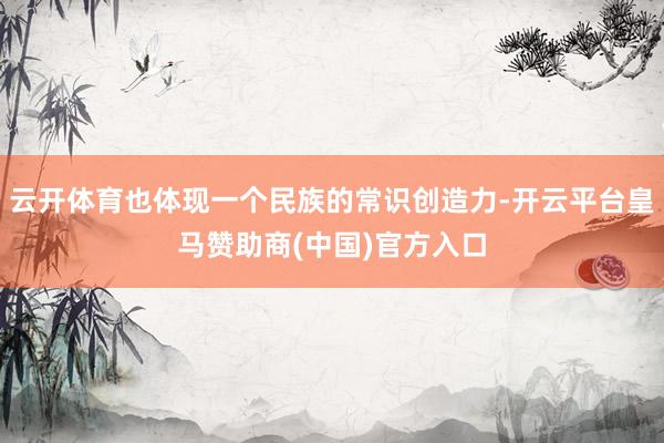 云开体育也体现一个民族的常识创造力-开云平台皇马赞助商(中国)官方入口
